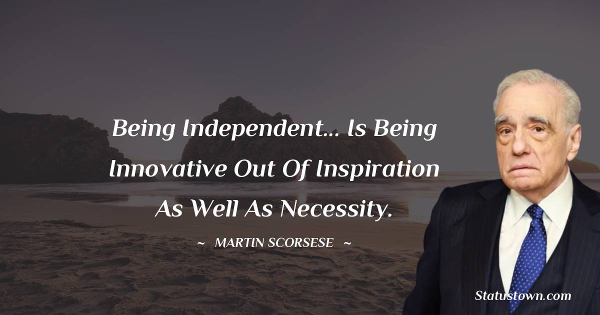 Martin Scorsese Quotes - Being independent... is being innovative out of inspiration as well as necessity.