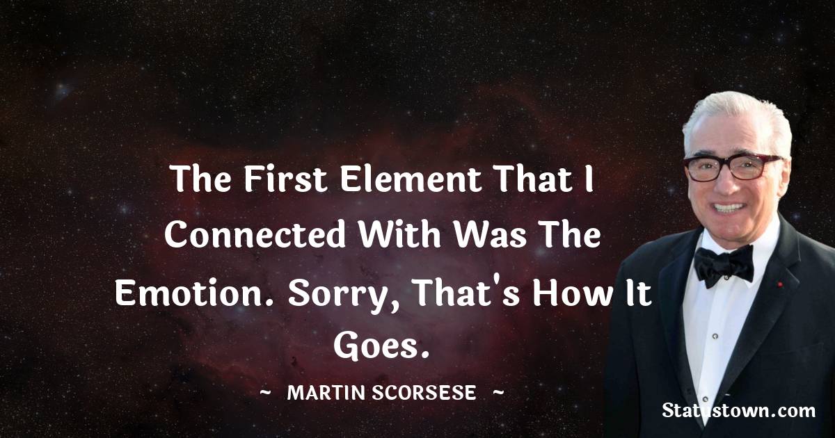 The first element that I connected with was the emotion. Sorry, that's how it goes. - Martin Scorsese quotes