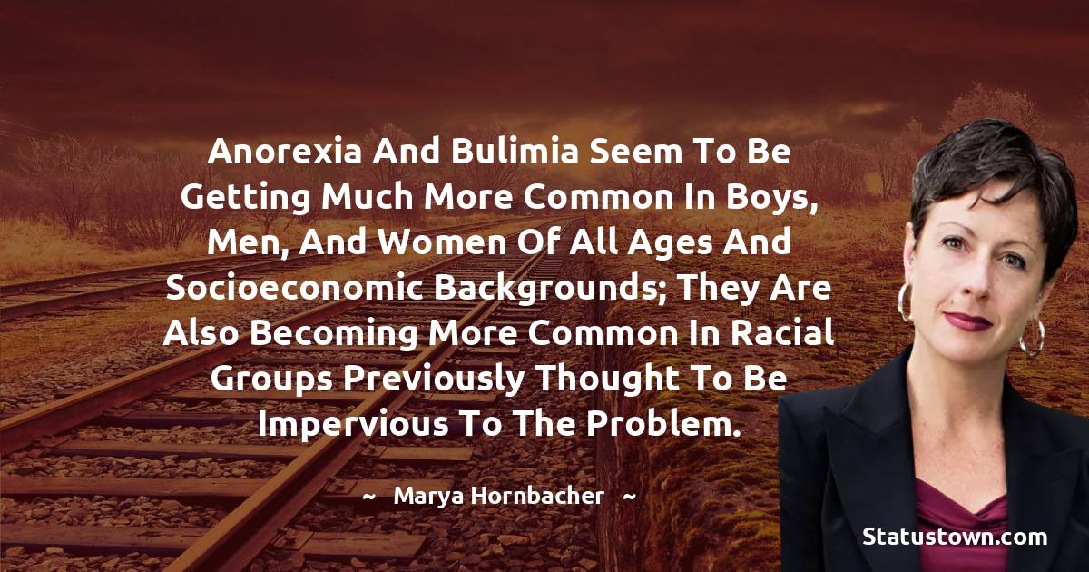 Marya Hornbacher Quotes - Anorexia and bulimia seem to be getting much more common in boys, men, and women of all ages and socioeconomic backgrounds; they are also becoming more common in racial groups previously thought to be impervious to the problem.