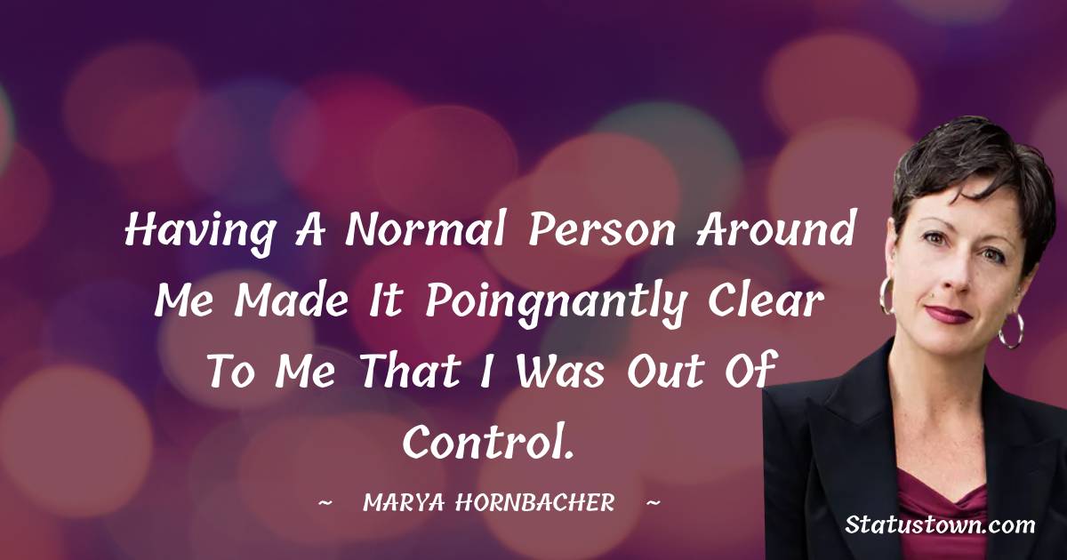 Marya Hornbacher Quotes - Having a normal person around me made it poingnantly clear to me that I was out of control.