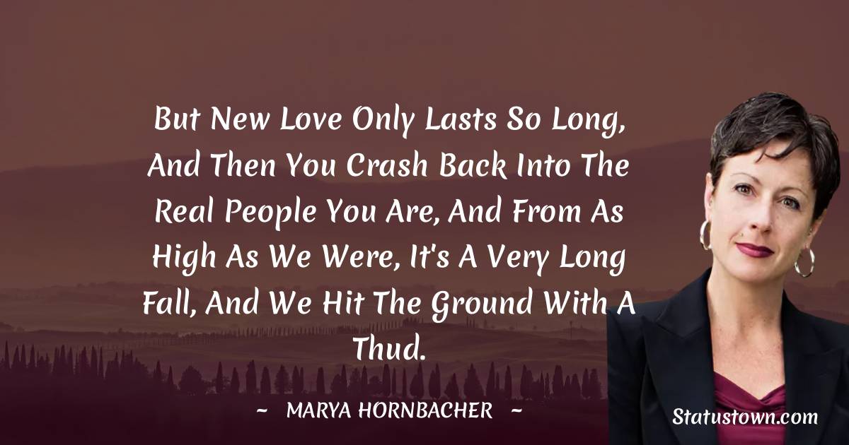 Marya Hornbacher Quotes - But new love only lasts so long, and then you crash back into the real people you are, and from as high as we were, it's a very long fall, and we hit the ground with a thud.