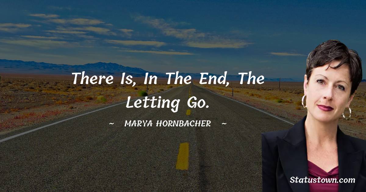 There is, in the end, the letting go. - Marya Hornbacher quotes