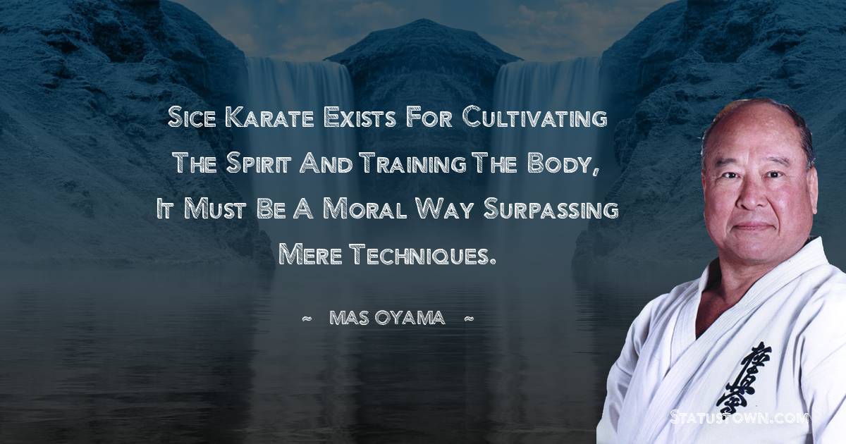 Sice Karate exists for cultivating the spirit and training the body, it must be a moral way surpassing mere techniques. - Mas Oyama quotes