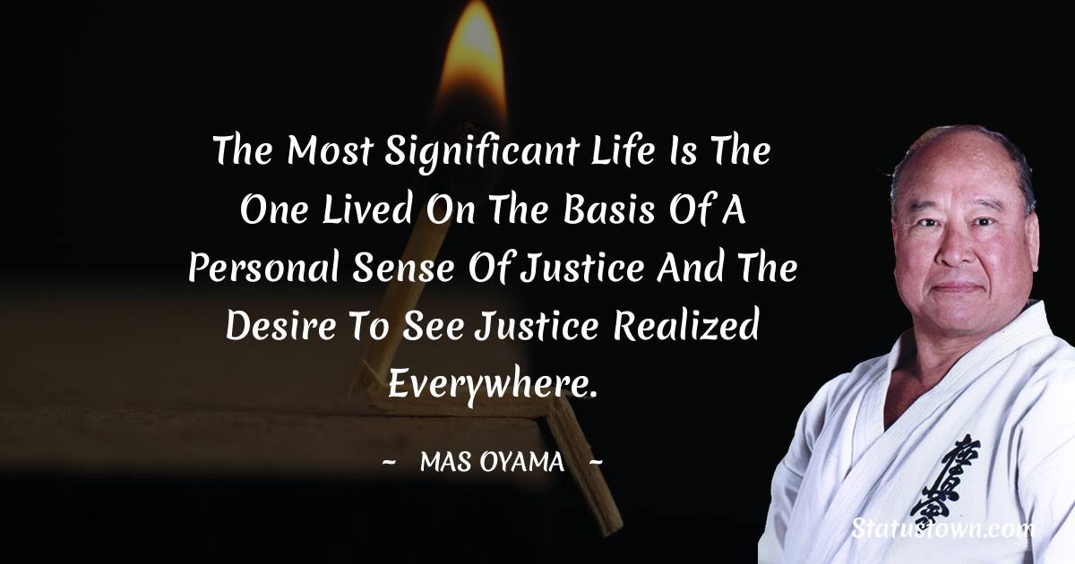 The most significant life is the one lived on the basis of a personal sense of justice and the desire to see justice realized everywhere. - Mas Oyama quotes