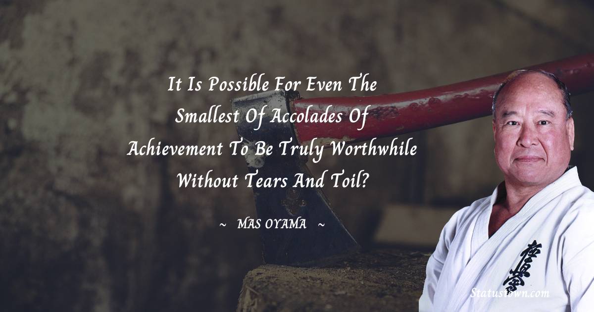 It is possible for even the smallest of accolades of achievement to be truly worthwhile without tears and toil? - Mas Oyama quotes