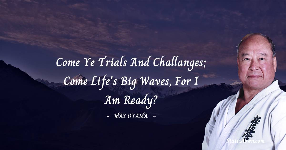 Mas Oyama Quotes - Come ye trials and challanges; come life's big waves, for I am ready?