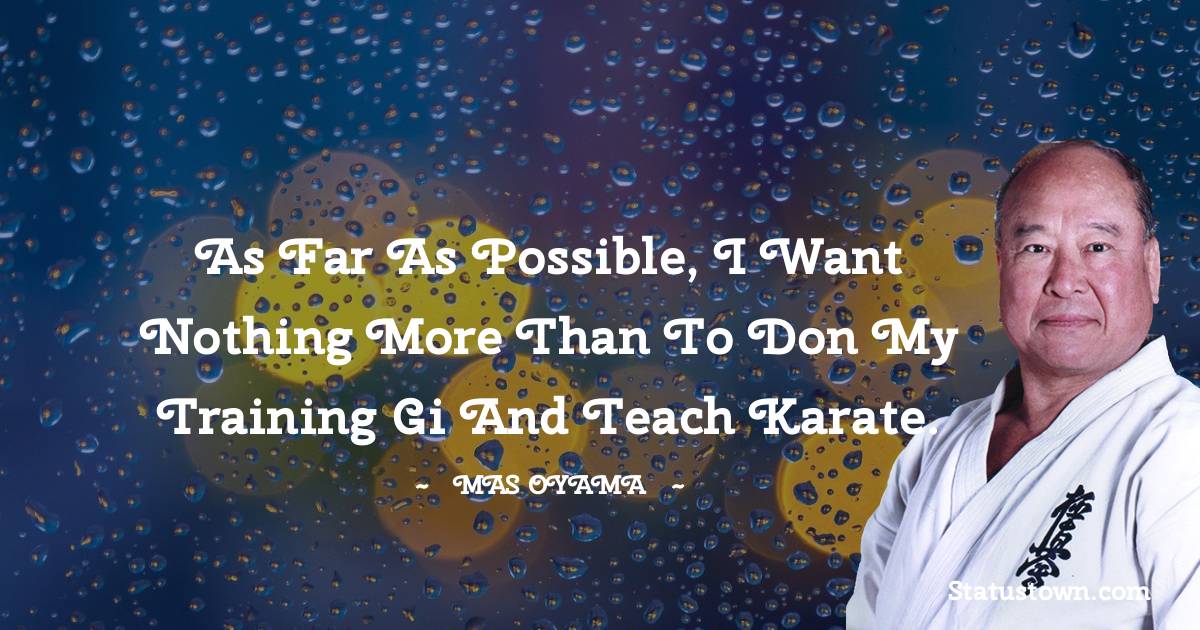 As far as possible, I want nothing more than to don my training gi and teach Karate. - Mas Oyama quotes