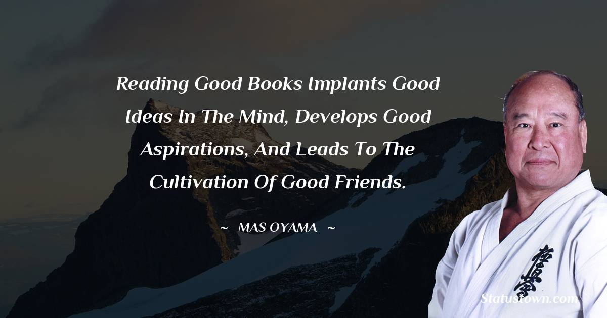 Reading good books implants good ideas in the mind, develops good aspirations, and leads to the cultivation of good friends. - Mas Oyama quotes