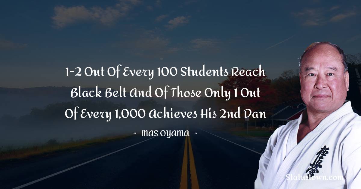 1-2 out of every 100 students reach Black Belt and of those only 1 out of every 1,000 achieves his 2nd Dan - Mas Oyama quotes