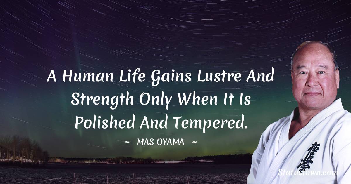 A human life gains lustre and strength only when it is polished and tempered. - Mas Oyama quotes