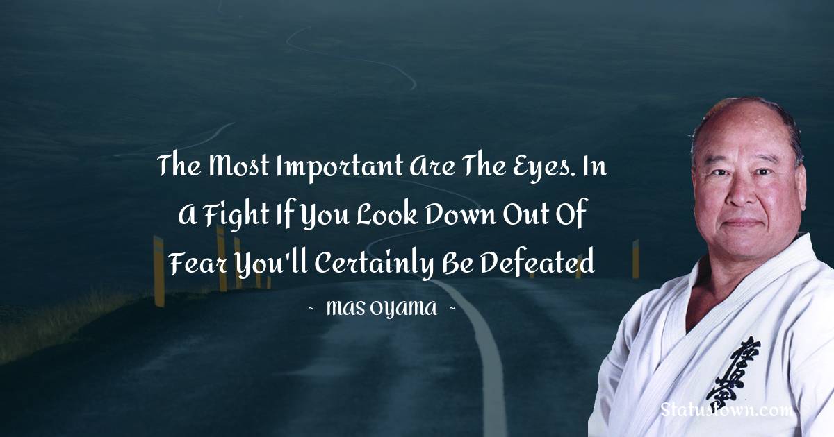 The most important are the eyes. In a fight if you look down out of fear you'll certainly be defeated - Mas Oyama quotes