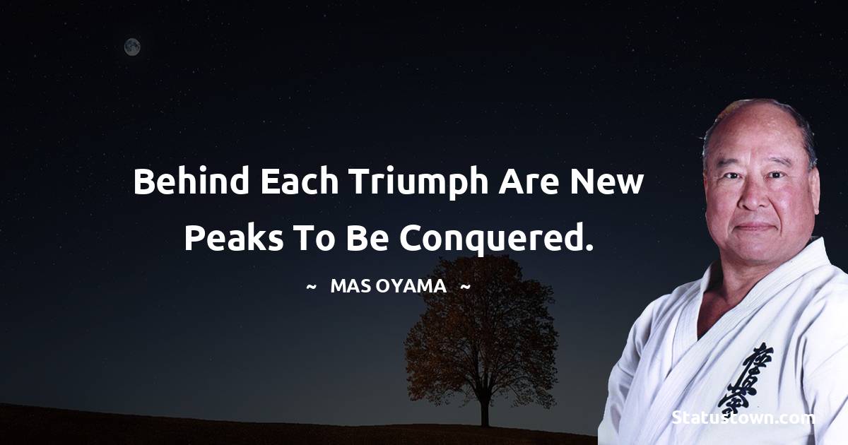 Behind each triumph are new peaks to be conquered. - Mas Oyama quotes