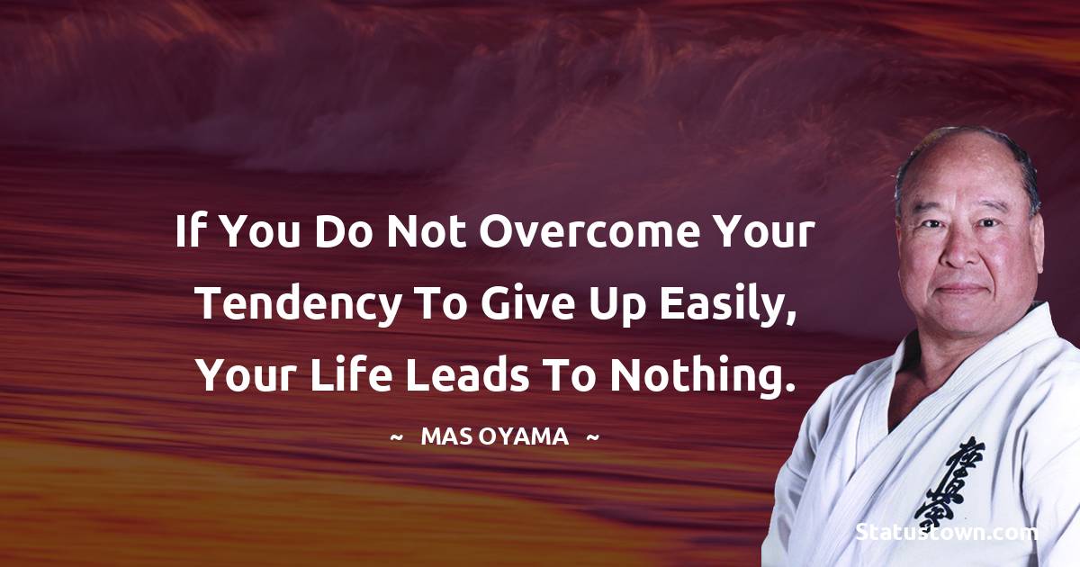 If you do not overcome your tendency to give up easily, your life leads to nothing. - Mas Oyama quotes