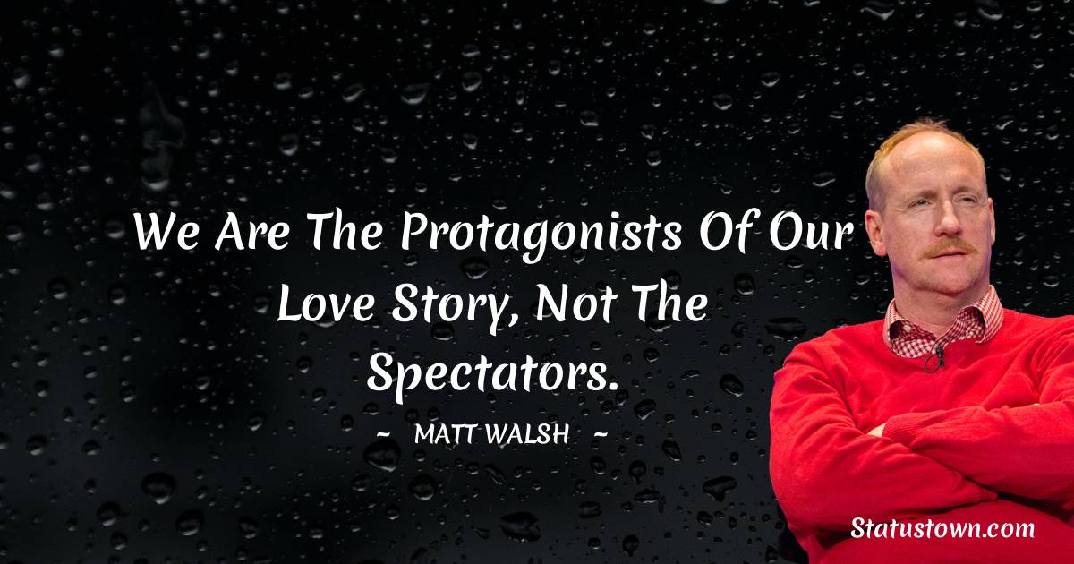 We are the protagonists of our love story, not the spectators. - Matt Walsh quotes