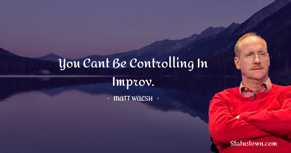 You cant be controlling in improv. - Matt Walsh quotes