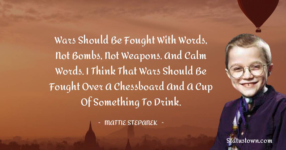 Mattie Stepanek Quotes - Wars should be fought with words, not bombs, not weapons. And calm words. I think that wars should be fought over a chessboard and a cup of something to drink.