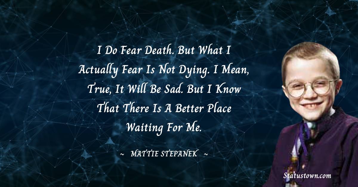 Mattie Stepanek Quotes - I do fear death. But what I actually fear is not dying. I mean, true, it will be sad. But I know that there is a better place waiting for me.
