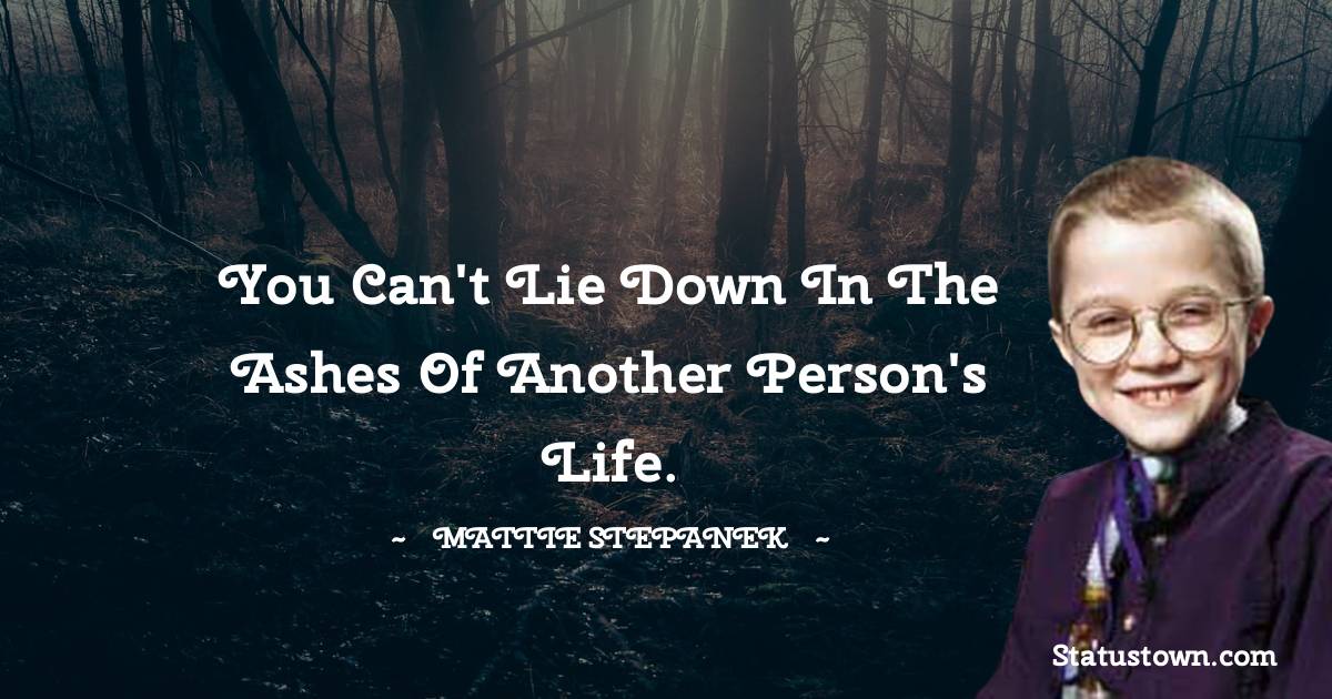 You can't lie down in the ashes of another person's life.