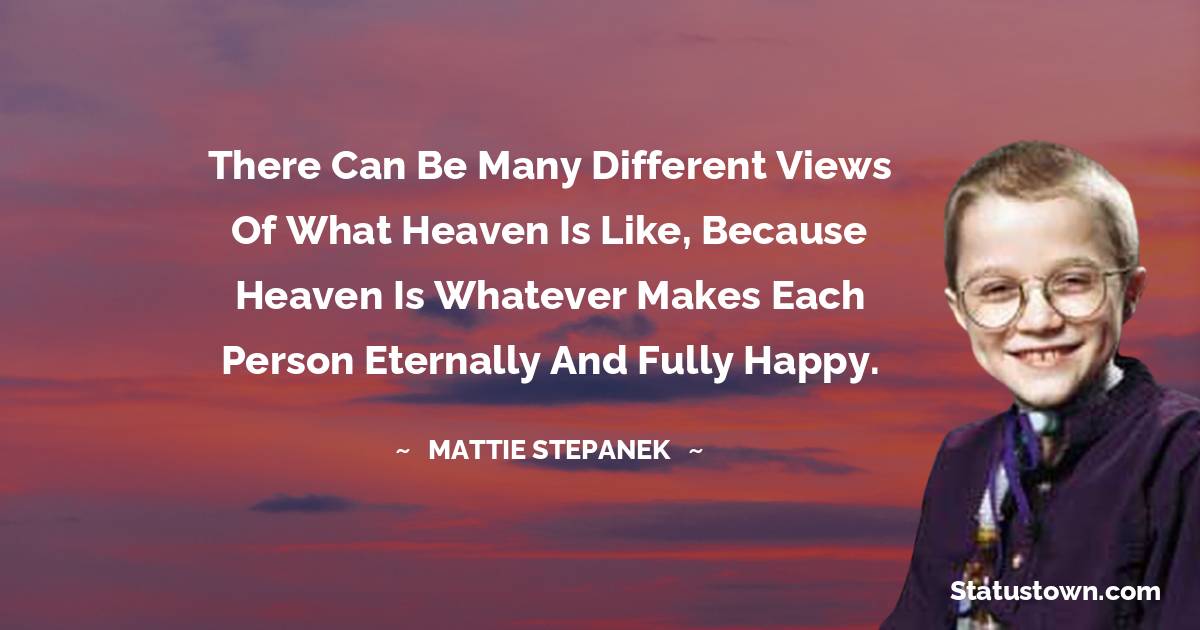 Mattie Stepanek Quotes - There can be many different views of what Heaven is like, because Heaven is whatever makes each person eternally and fully happy.