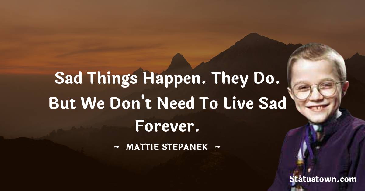Mattie Stepanek Quotes - Sad things happen. They do. But we don't need to live sad forever.