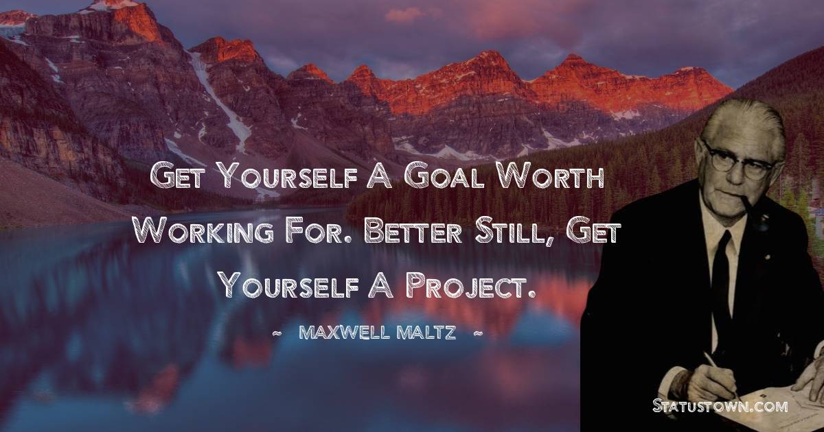 Maxwell Maltz Quotes - Get yourself a goal worth working for. Better still, get yourself a project.