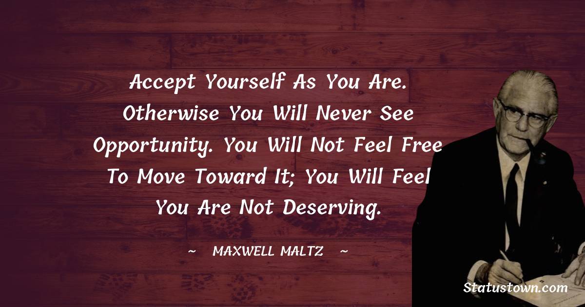 Maxwell Maltz Quotes - Accept yourself as you are. Otherwise you will never see opportunity. You will not feel free to move toward it; you will feel you are not deserving.