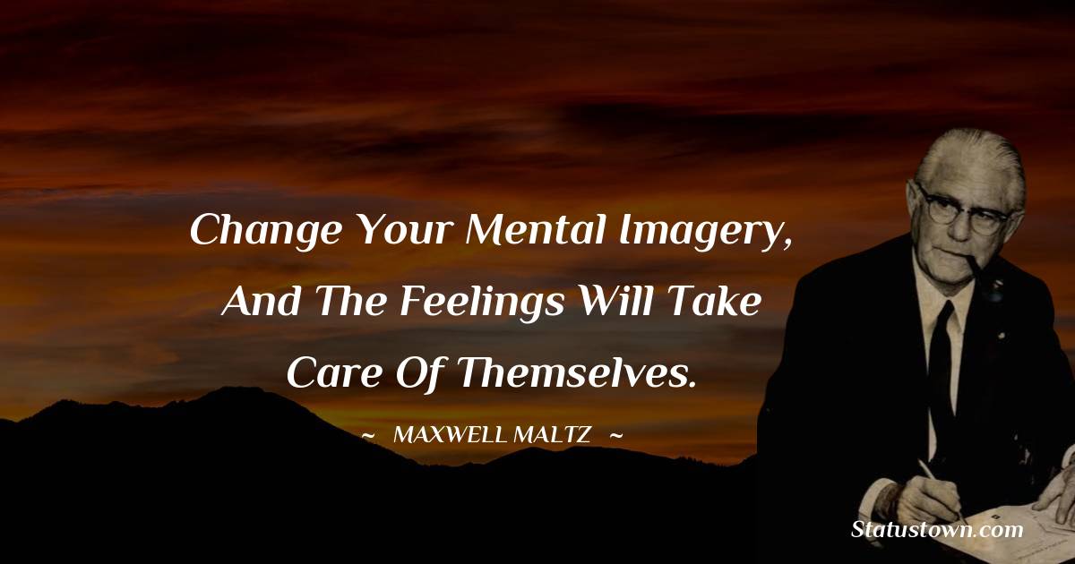 Maxwell Maltz Quotes - Change your mental imagery, and the feelings will take care of themselves.