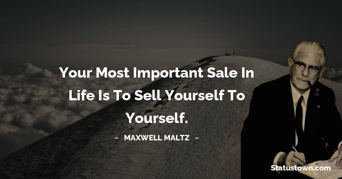 Maxwell Maltz Quotes - Your most important sale in life is to sell yourself to yourself.