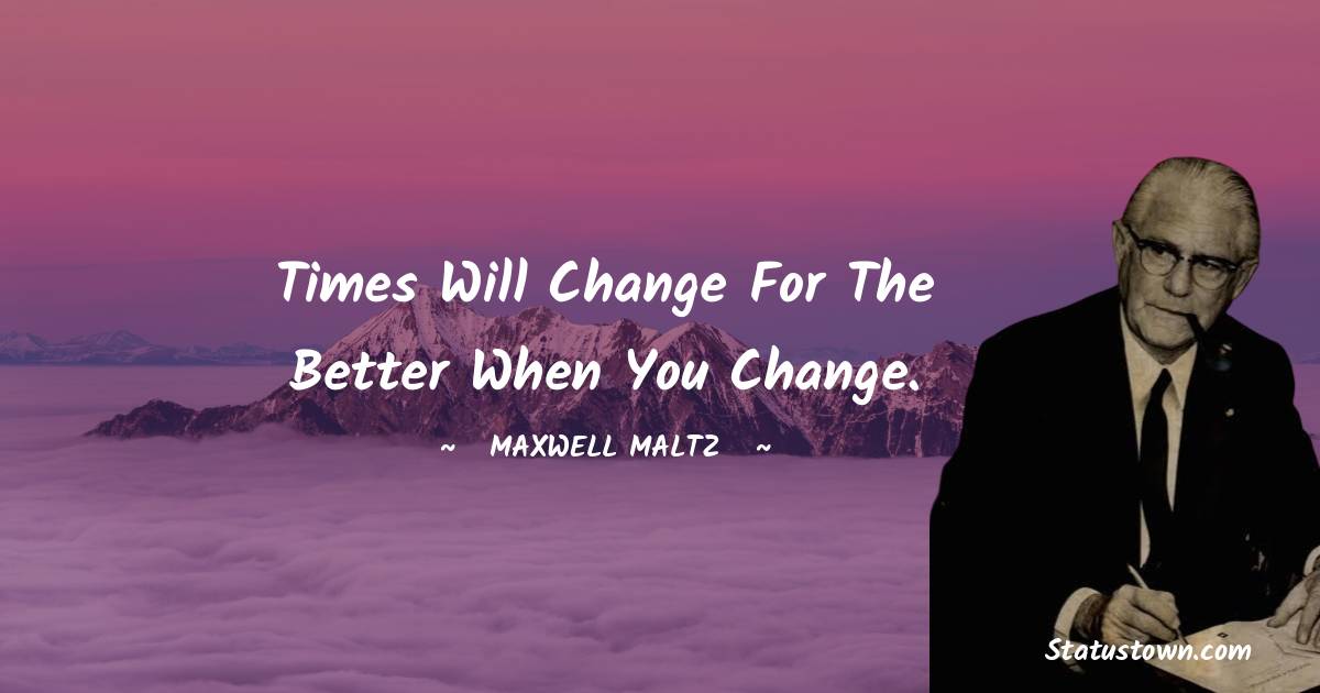 Maxwell Maltz Quotes - Times will change for the better when you change.