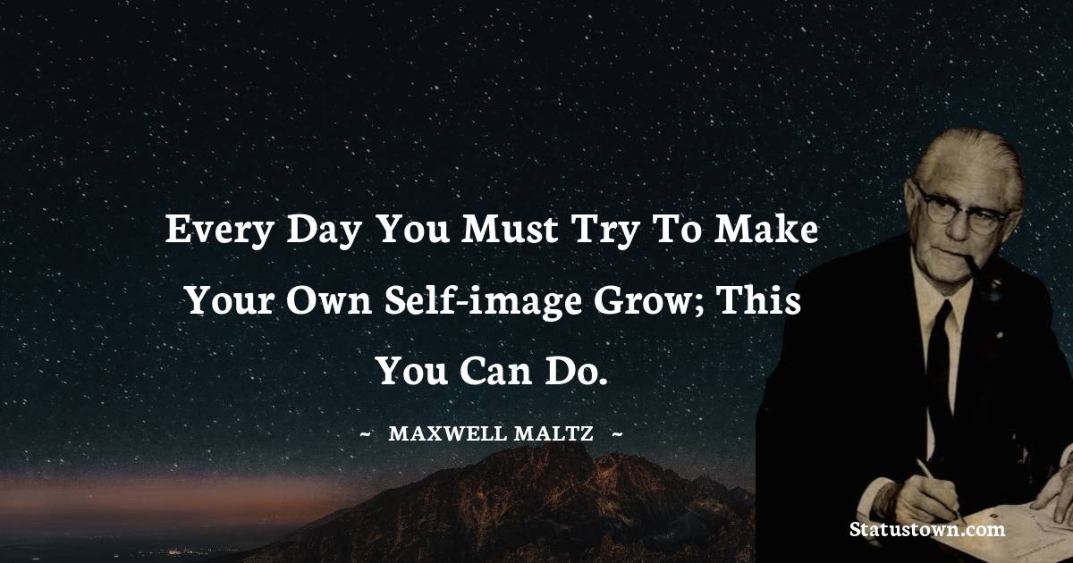 Maxwell Maltz Quotes - Every day you must try to make your own self-image grow; this you can do.