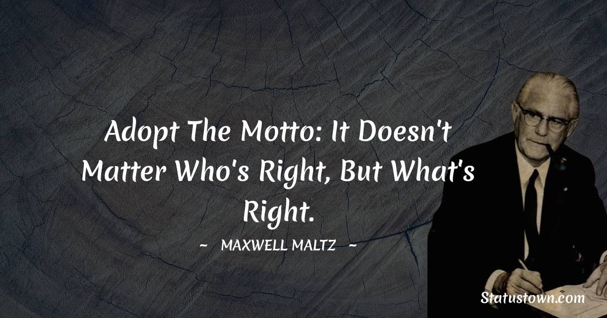 Maxwell Maltz Quotes - Adopt the motto: It doesn't matter who's right, but what's right.