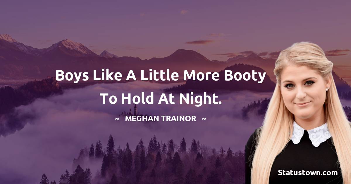 Boys like a little more booty to hold at night. - Meghan Trainor quotes