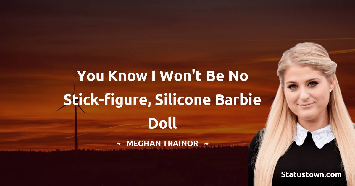 You know I won't be no stick-figure, silicone Barbie doll - Meghan Trainor quotes