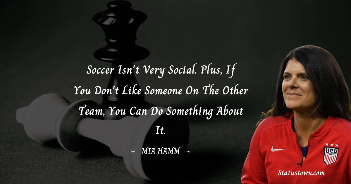 Soccer isn't very social. Plus, if you don't like someone on the other team, you can do something about it.