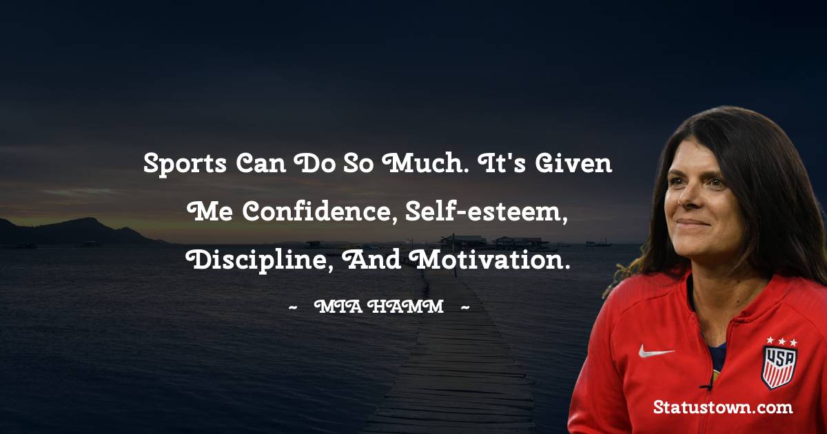Mia Hamm Quotes - Sports can do so much. It's given me confidence, self-esteem, discipline, and motivation.