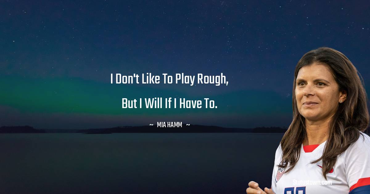 Mia Hamm Quotes - I don't like to play rough, but I will if I have to.