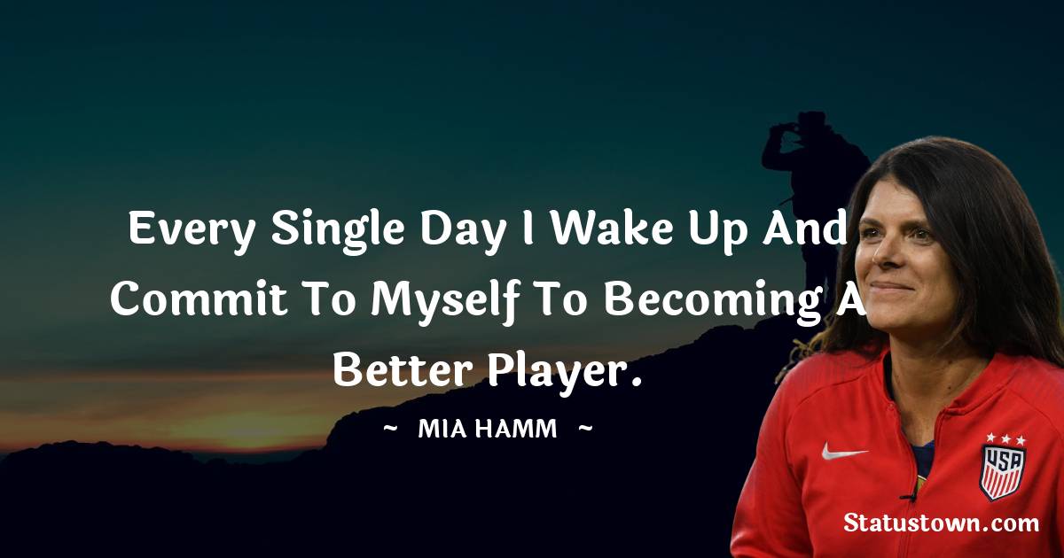 Mia Hamm Quotes - Every single day I wake up and commit to myself to becoming a better player.