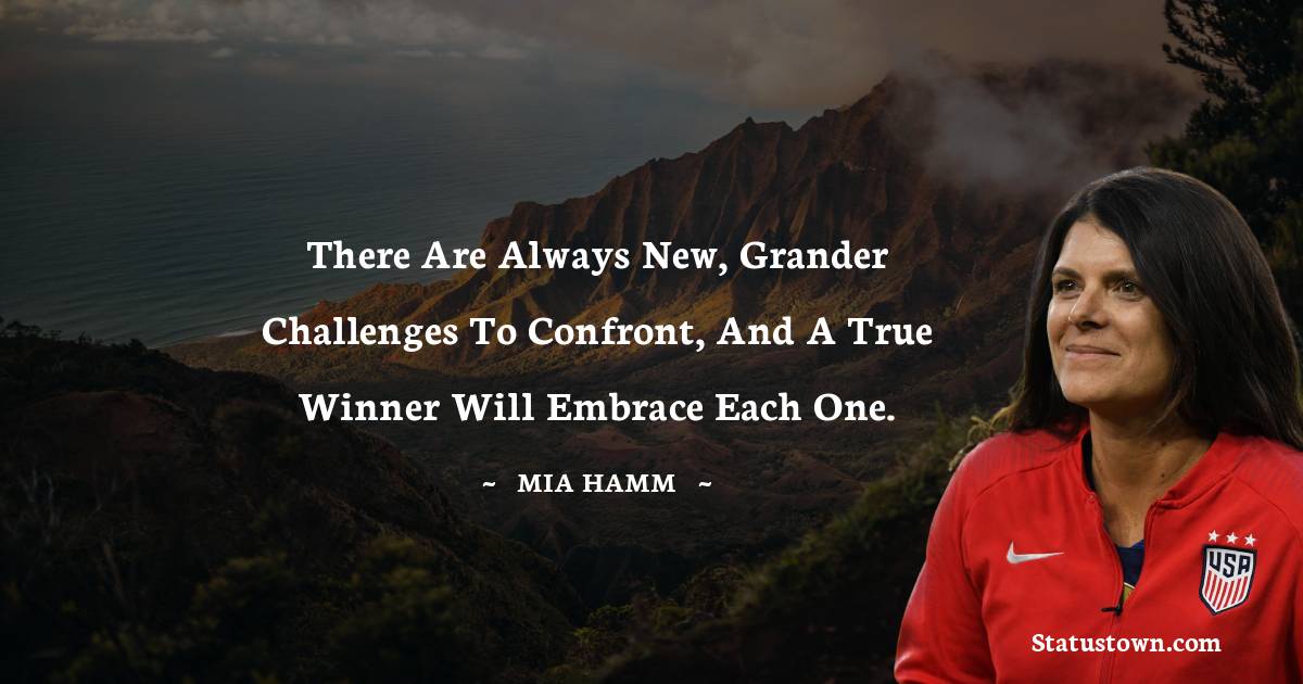 Mia Hamm Quotes - There are always new, grander challenges to confront, and a true winner will embrace each one.