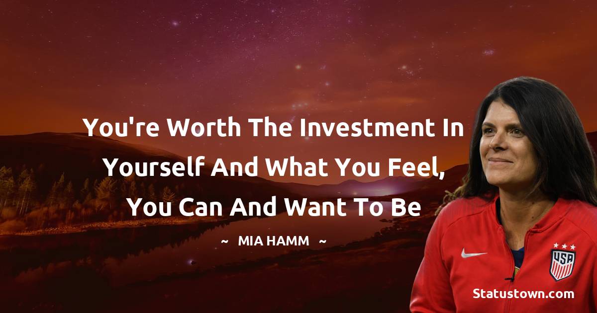Mia Hamm Quotes - You're worth the investment in yourself and what you feel, you can and want to be