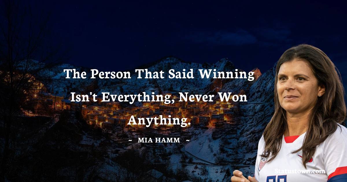 Mia Hamm Quotes - The person that said winning isn't everything, never won anything.