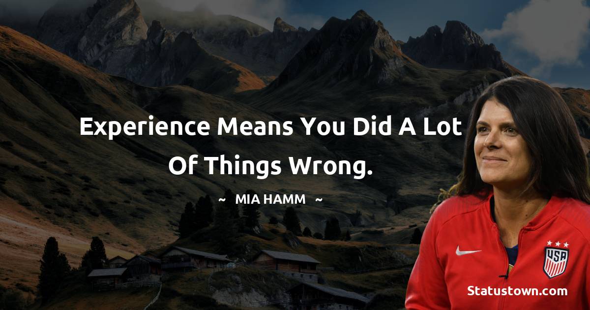 Experience means you did a lot of things wrong.