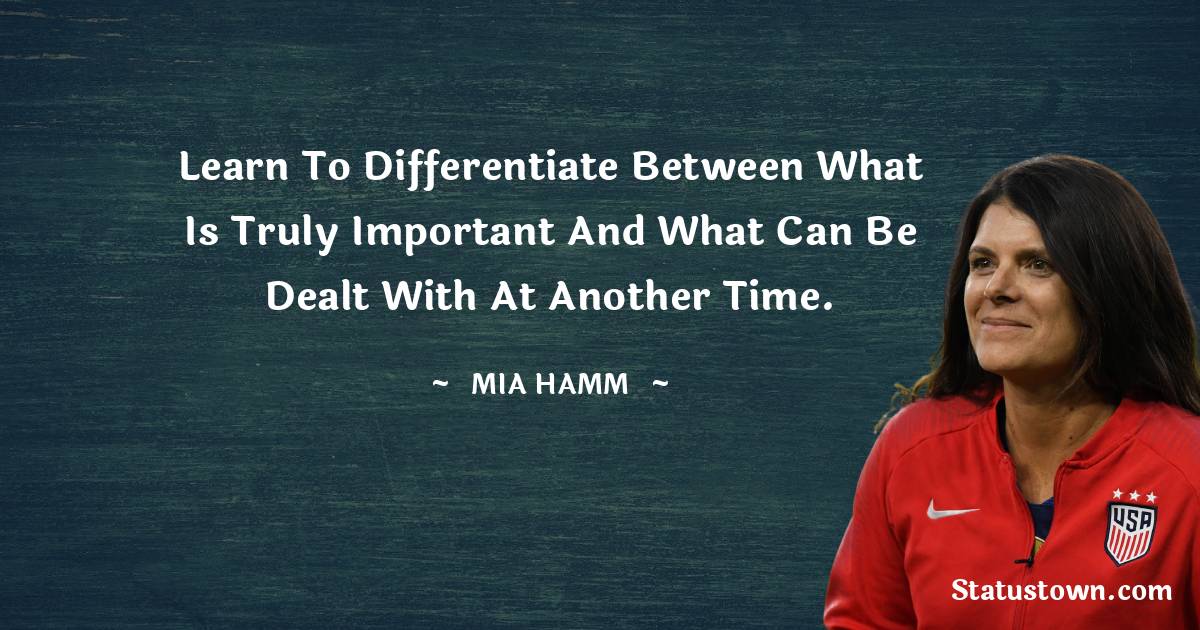 Mia Hamm Quotes - Learn to differentiate between what is truly important and what can be dealt with at another time.