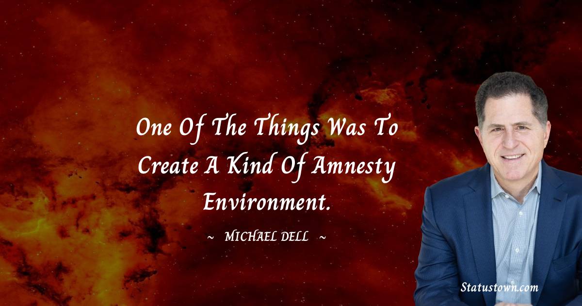 One of the things was to create a kind of amnesty environment. - Michael Dell quotes