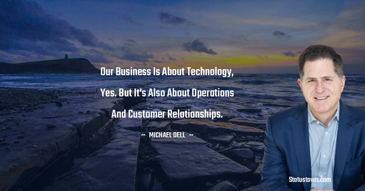 Michael Dell Quotes - Our business is about technology, yes. But it's also about operations and customer relationships.