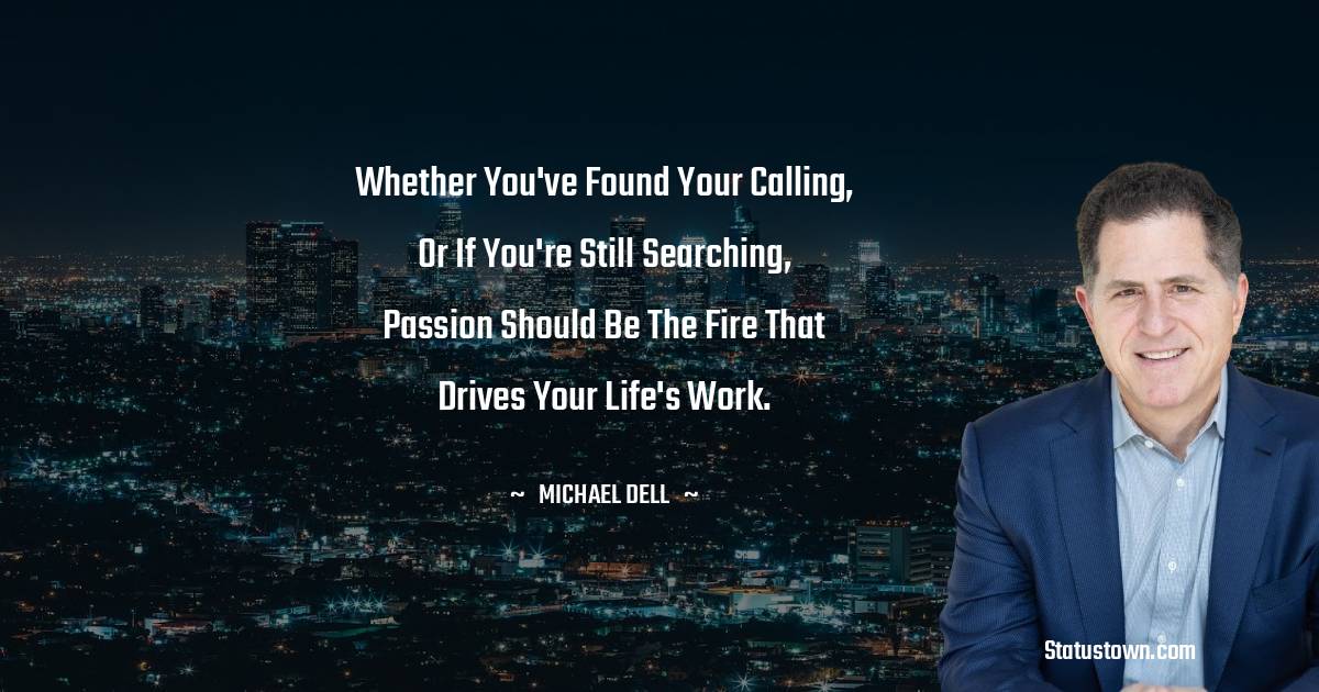 Whether you've found your calling, or if you're still searching, passion should be the fire that drives your life's work. - Michael Dell quotes