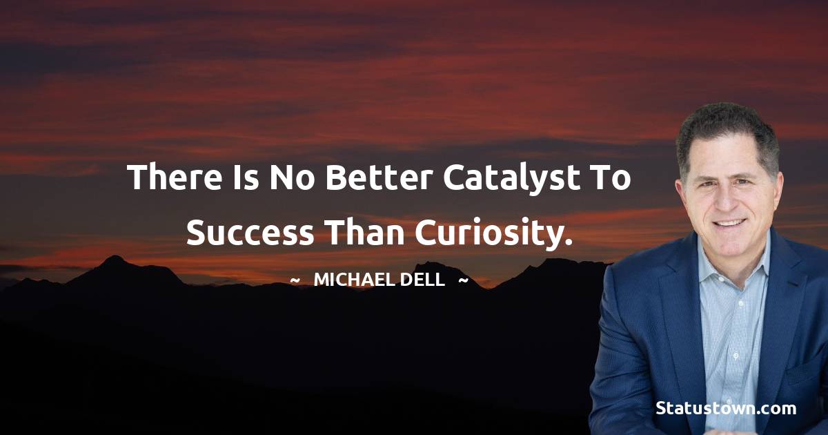 There is no better catalyst to success than curiosity. - Michael Dell quotes