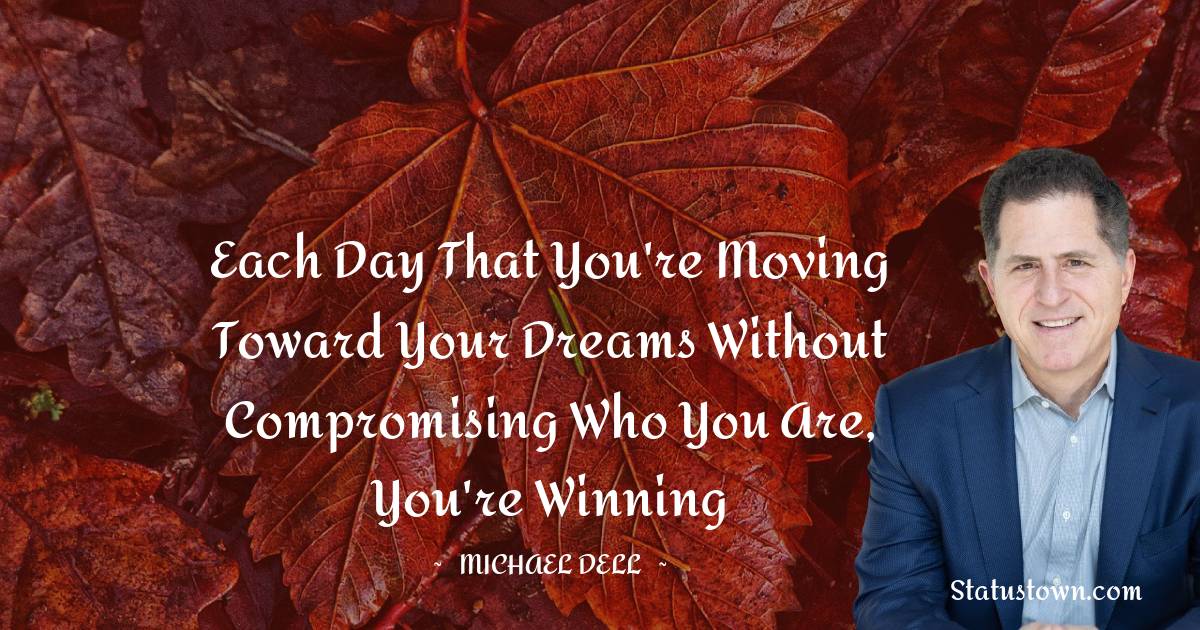 Michael Dell Quotes - Each day that you're moving toward your dreams without compromising who you are, you're winning