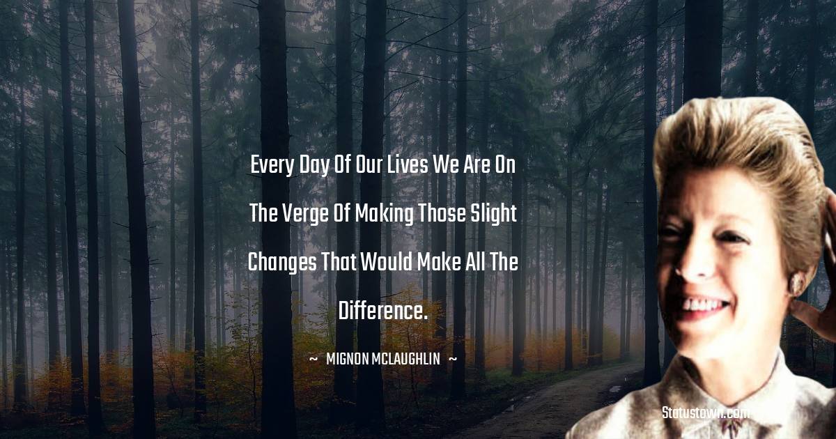 Every day of our lives we are on the verge of making those slight changes that would make all the difference. - Mignon McLaughlin quotes