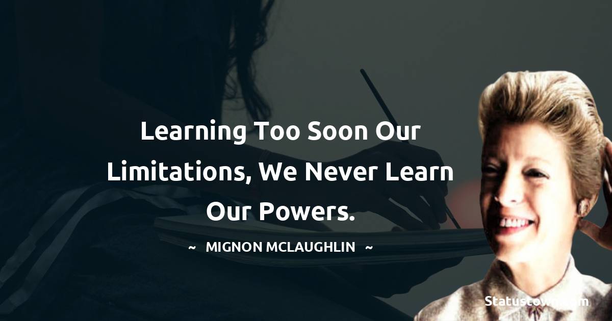 Mignon McLaughlin Quotes - Learning too soon our limitations, we never learn our powers.