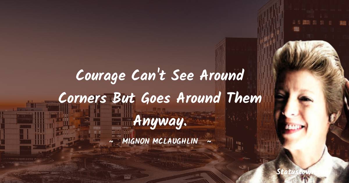 Mignon McLaughlin Quotes - Courage can't see around corners but goes around them anyway.